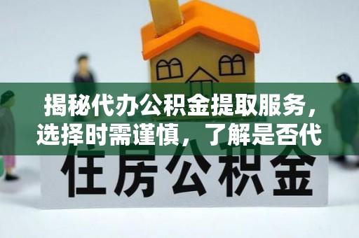 玛曲揭秘代办公积金提取服务，选择时需谨慎，了解是否代办公积金提取可靠吗？