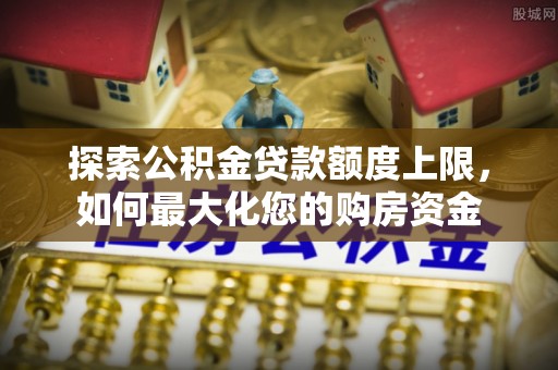 玛曲探索公积金贷款额度上限，如何最大化您的购房资金