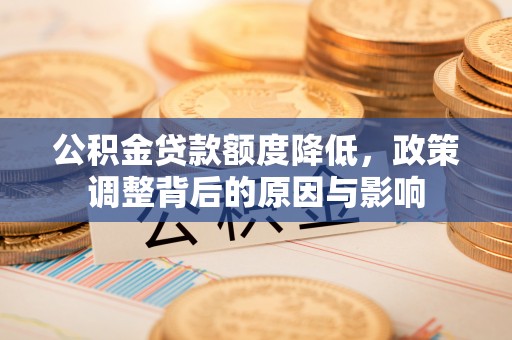 玛曲公积金贷款额度降低，政策调整背后的原因与影响