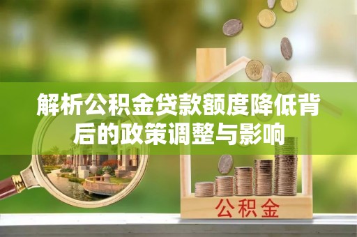 玛曲解析公积金贷款额度降低背后的政策调整与影响