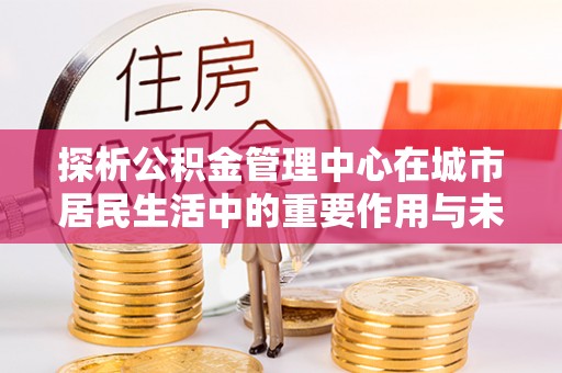 玛曲探析公积金管理中心在城市居民生活中的重要作用与未来发展趋势