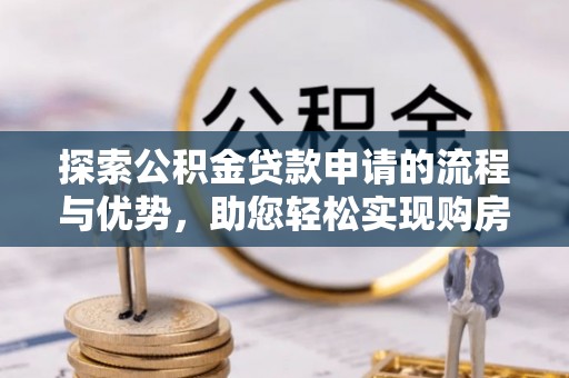 玛曲探索公积金贷款申请的流程与优势，助您轻松实现购房梦想