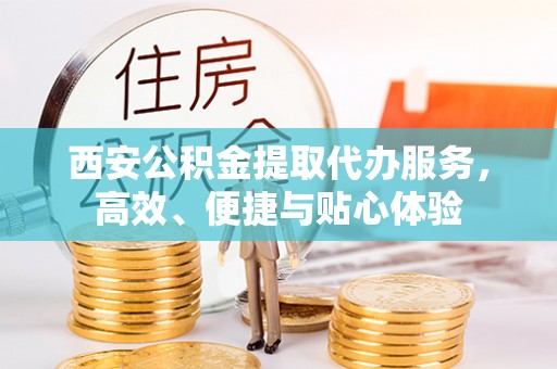 玛曲西安公积金提取代办服务，高效、便捷与贴心体验