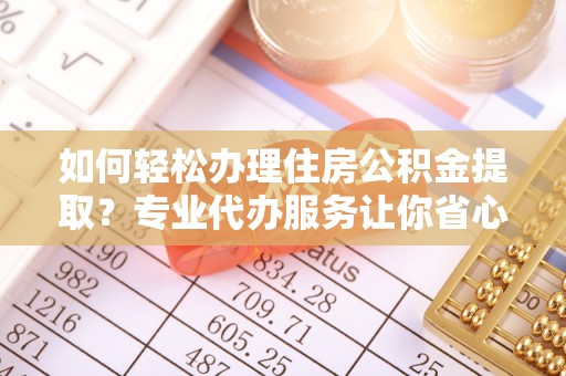 玛曲如何轻松办理住房公积金提取？专业代办服务让你省心无忧