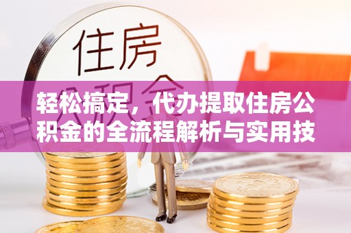 玛曲轻松搞定，代办提取住房公积金的全流程解析与实用技巧