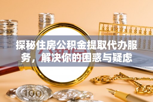 玛曲探秘住房公积金提取代办服务，解决你的困惑与疑虑