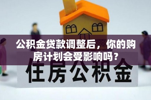 玛曲公积金贷款调整后，你的购房计划会受影响吗？