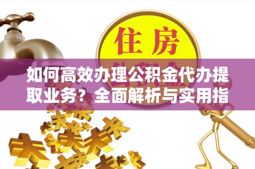 玛曲如何高效办理公积金代办提取业务？全面解析与实用指南
