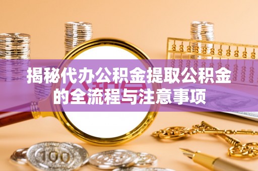 玛曲揭秘代办公积金提取公积金的全流程与注意事项