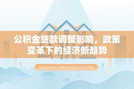 玛曲公积金贷款调整影响，政策变革下的经济新趋势
