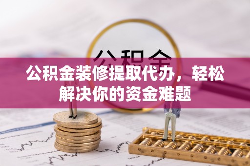 玛曲公积金装修提取代办，轻松解决你的资金难题