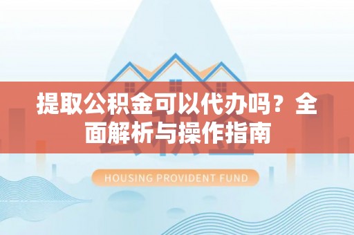 玛曲提取公积金可以代办吗？全面解析与操作指南