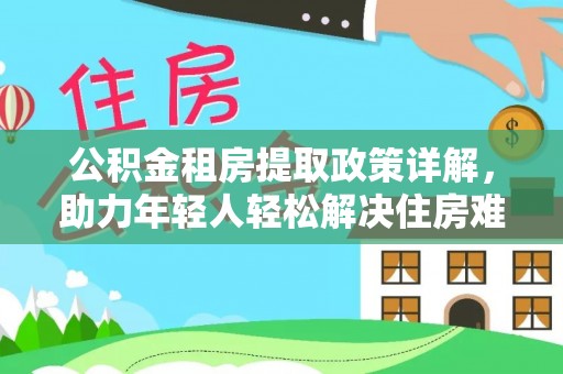玛曲公积金租房提取政策详解，助力年轻人轻松解决住房难题
