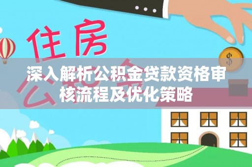 玛曲深入解析公积金贷款资格审核流程及优化策略