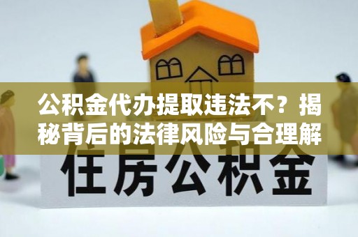 玛曲公积金代办提取违法不？揭秘背后的法律风险与合理解决方案