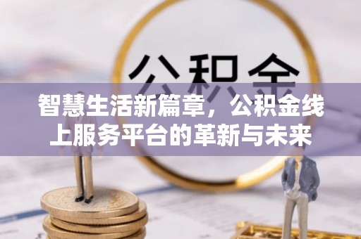 玛曲智慧生活新篇章，公积金线上服务平台的革新与未来