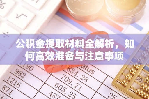 玛曲公积金提取材料全解析，如何高效准备与注意事项