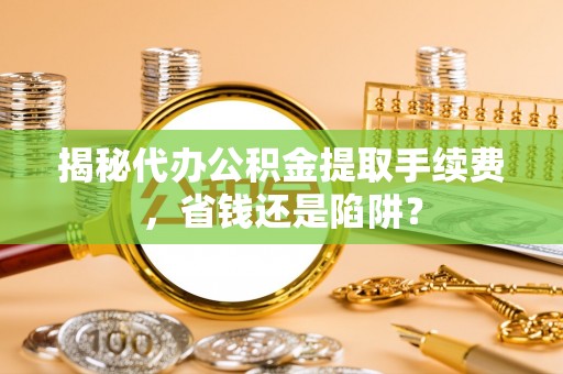 玛曲揭秘代办公积金提取手续费，省钱还是陷阱？