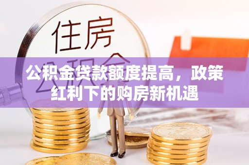 玛曲公积金贷款额度提高，政策红利下的购房新机遇