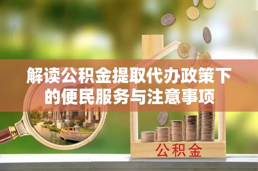 玛曲解读公积金提取代办政策下的便民服务与注意事项