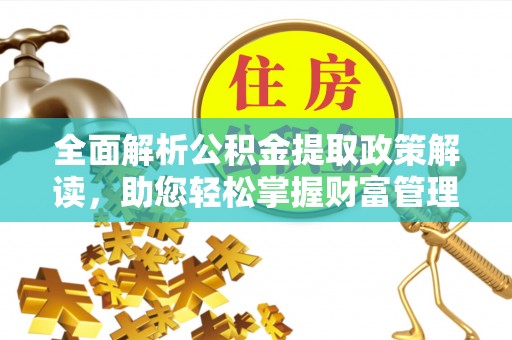 玛曲全面解析公积金提取政策解读，助您轻松掌握财富管理新方向
