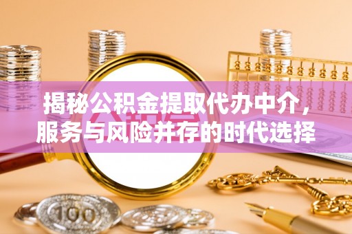 玛曲揭秘公积金提取代办中介，服务与风险并存的时代选择