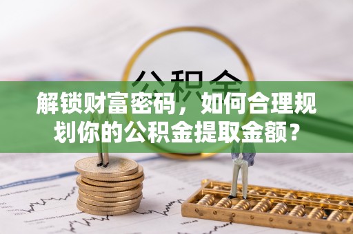 玛曲解锁财富密码，如何合理规划你的公积金提取金额？