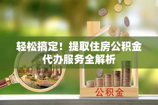 玛曲轻松搞定！提取住房公积金代办服务全解析