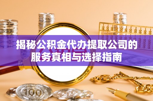 玛曲揭秘公积金代办提取公司的服务真相与选择指南