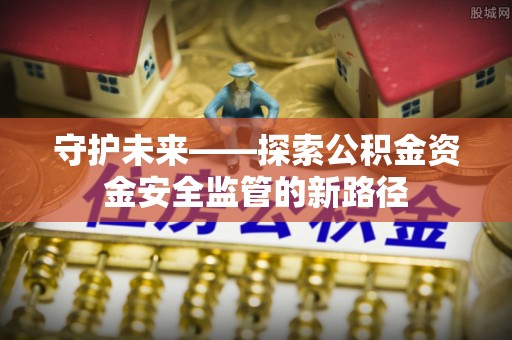 玛曲守护未来——探索公积金资金安全监管的新路径