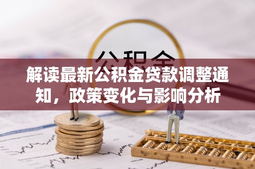 玛曲解读最新公积金贷款调整通知，政策变化与影响分析