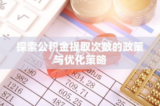 玛曲探索公积金提取次数的政策与优化策略