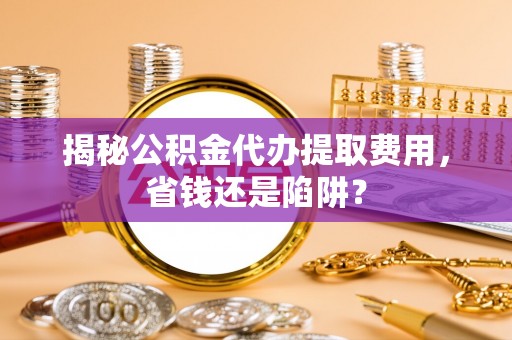 玛曲揭秘公积金代办提取费用，省钱还是陷阱？