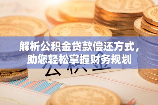 玛曲解析公积金贷款偿还方式，助您轻松掌握财务规划