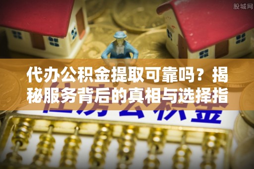 玛曲代办公积金提取可靠吗？揭秘服务背后的真相与选择指南