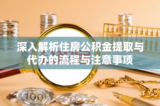 玛曲深入解析住房公积金提取与代办的流程与注意事项
