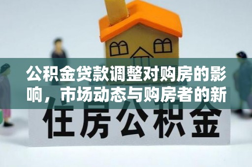 玛曲公积金贷款调整对购房的影响，市场动态与购房者的新选择
