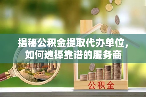 玛曲揭秘公积金提取代办单位，如何选择靠谱的服务商