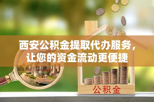 玛曲西安公积金提取代办服务，让您的资金流动更便捷