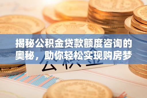 玛曲揭秘公积金贷款额度咨询的奥秘，助你轻松实现购房梦想