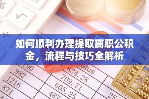 玛曲如何顺利办理提取离职公积金，流程与技巧全解析