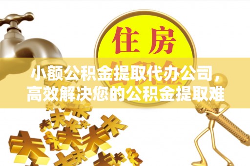 玛曲小额公积金提取代办公司，高效解决您的公积金提取难题