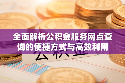 玛曲全面解析公积金服务网点查询的便捷方式与高效利用
