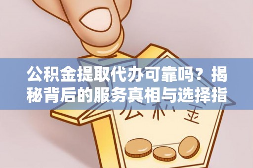 玛曲公积金提取代办可靠吗？揭秘背后的服务真相与选择指南