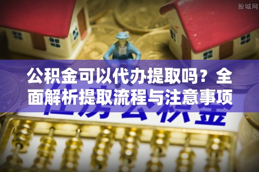 玛曲公积金可以代办提取吗？全面解析提取流程与注意事项
