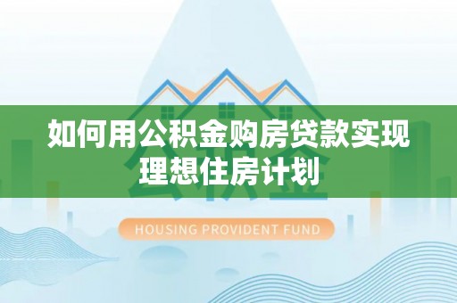 玛曲如何用公积金购房贷款实现理想住房计划