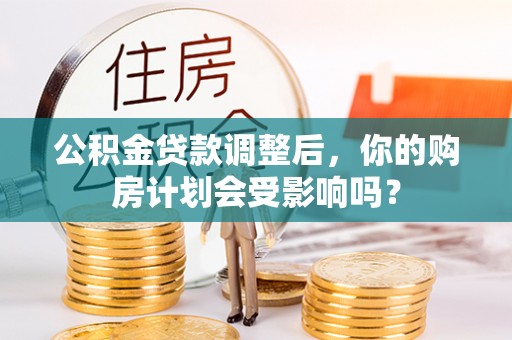 玛曲公积金贷款调整后，你的购房计划会受影响吗？