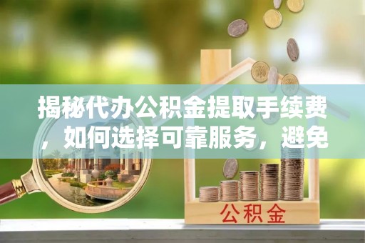 玛曲揭秘代办公积金提取手续费，如何选择可靠服务，避免隐形陷阱