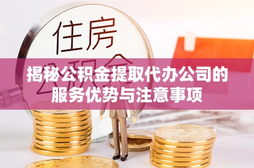 玛曲揭秘公积金提取代办公司的服务优势与注意事项
