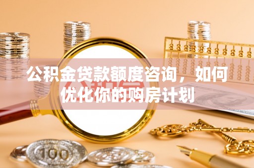 玛曲公积金贷款额度咨询，如何优化你的购房计划